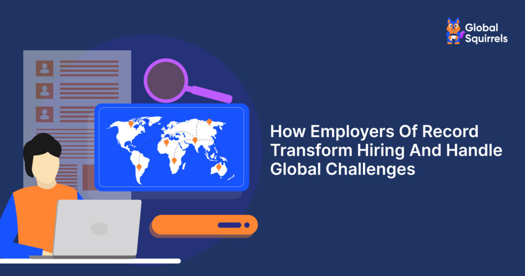 How Employers Of Record Transform Hiring And Handle Global Challenges